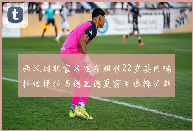 西汉姆联官方宣布租借22岁委内瑞拉边锋拉马德里德夏窗可选择买断