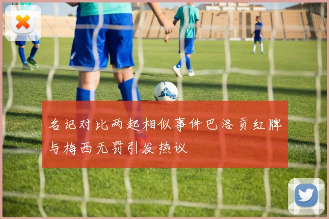 名记对比两起相似事件巴洛贡红牌与梅西无罚引发热议