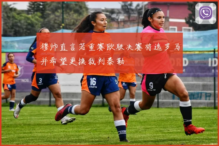 穆帅直言若重赛欧联决赛将选罗马并希望更换裁判泰勒