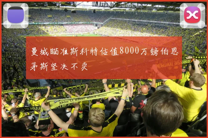 曼城瞄准斯科特估值8000万镑伯恩茅斯坚决不卖