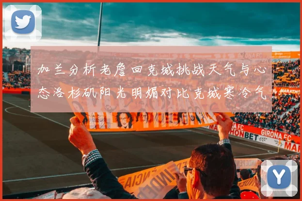 加兰分析老詹回克城挑战天气与心态洛杉矶阳光明媚对比克城寒冷气候