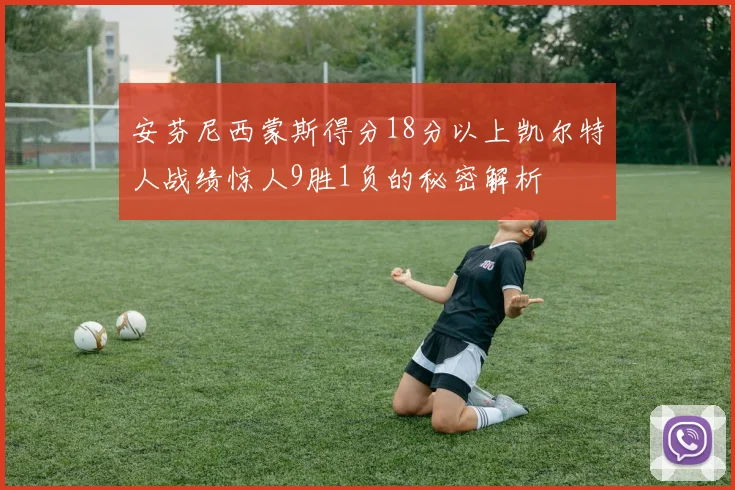 安芬尼西蒙斯得分18分以上凯尔特人战绩惊人9胜1负的秘密解析
