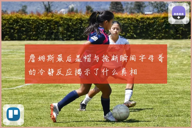 詹姆斯最后盖帽与抢断瞬间字母哥的冷静反应揭示了什么真相