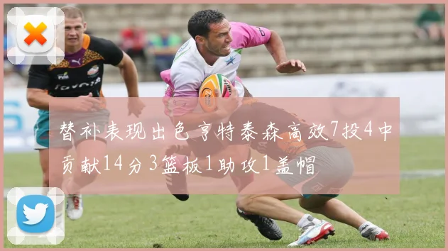 替补表现出色亨特泰森高效7投4中贡献14分3篮板1助攻1盖帽