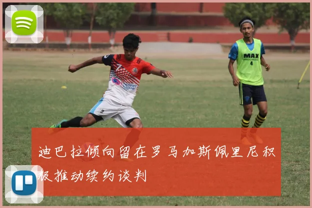 迪巴拉倾向留在罗马加斯佩里尼积极推动续约谈判