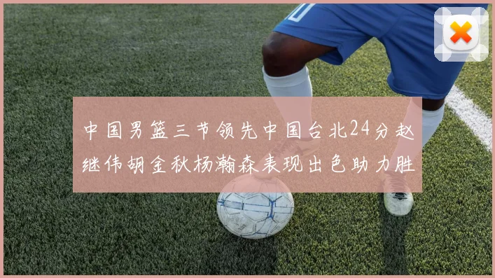 中国男篮三节领先中国台北24分赵继伟胡金秋杨瀚森表现出色助力胜利