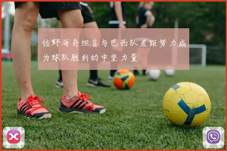 佐野海舟坦言与巴西队差距努力成为球队胜利的中坚力量