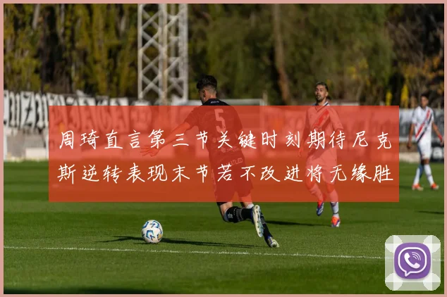 周琦直言第三节关键时刻期待尼克斯逆转表现末节若不改进将无缘胜利