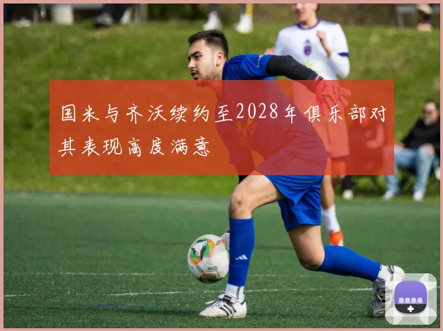 国米与齐沃续约至2028年俱乐部对其表现高度满意