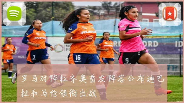 罗马对阵拉齐奥首发阵容公布迪巴拉和马伦领衔出战