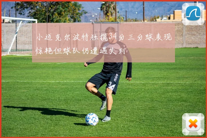 小迈克尔波特独揽34分三分球表现惊艳但球队仍遭遇失利