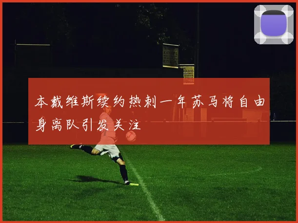 本戴维斯续约热刺一年苏马将自由身离队引发关注