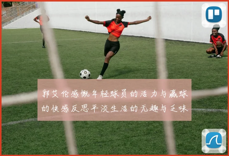 郭艾伦感慨年轻球员的活力与赢球的快感反思平淡生活的无趣与乏味