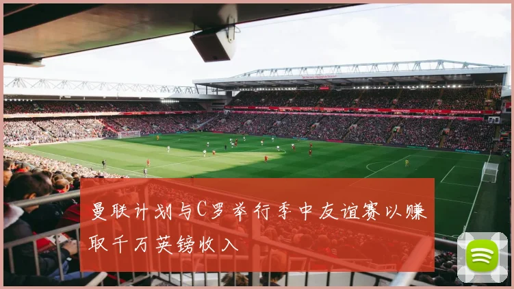 曼联计划与C罗举行季中友谊赛以赚取千万英镑收入