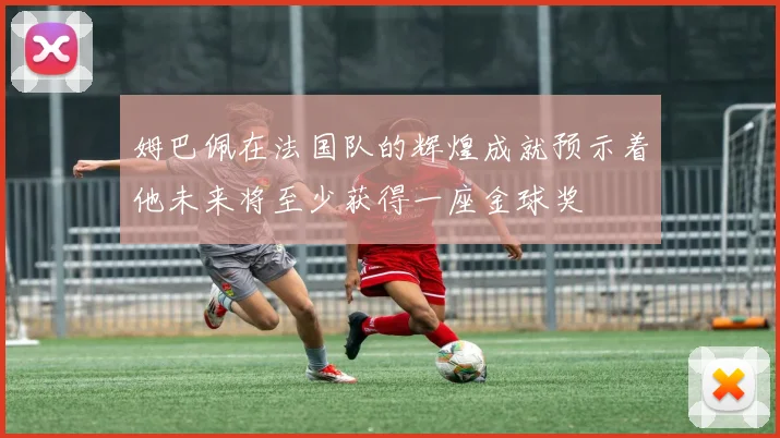 姆巴佩在法国队的辉煌成就预示着他未来将至少获得一座金球奖