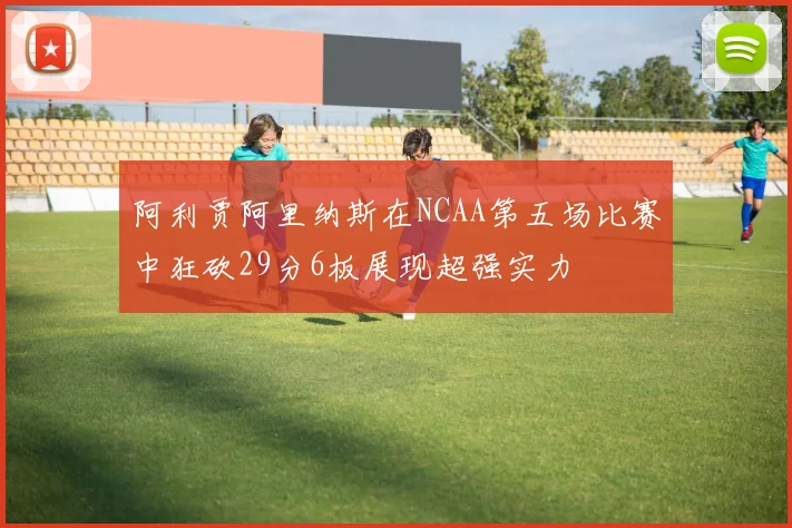 阿利贾阿里纳斯在NCAA第五场比赛中狂砍29分6板展现超强实力