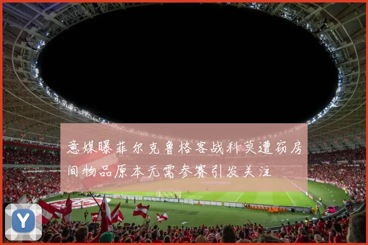 意媒曝菲尔克鲁格客战科莫遭窃房间物品原本无需参赛引发关注