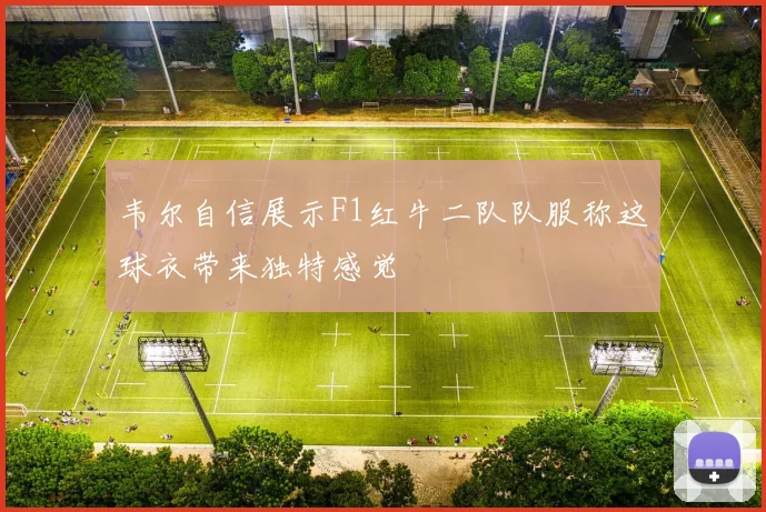 韦尔自信展示F1红牛二队队服称这球衣带来独特感觉