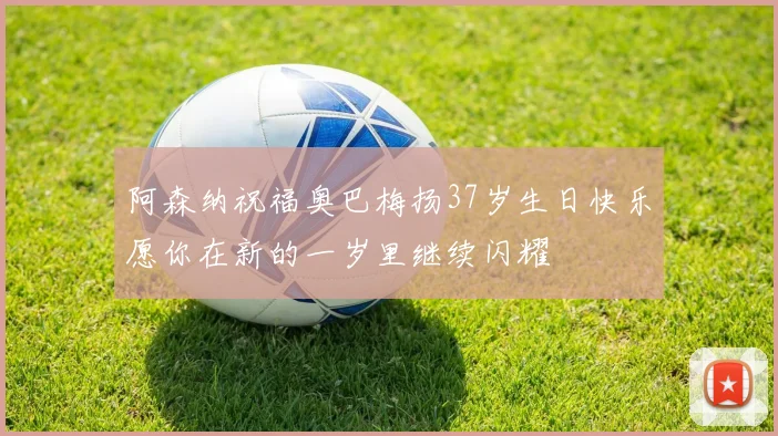 阿森纳祝福奥巴梅扬37岁生日快乐愿你在新的一岁里继续闪耀