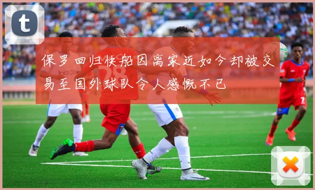 保罗回归快船因离家近如今却被交易至国外球队令人感慨不已