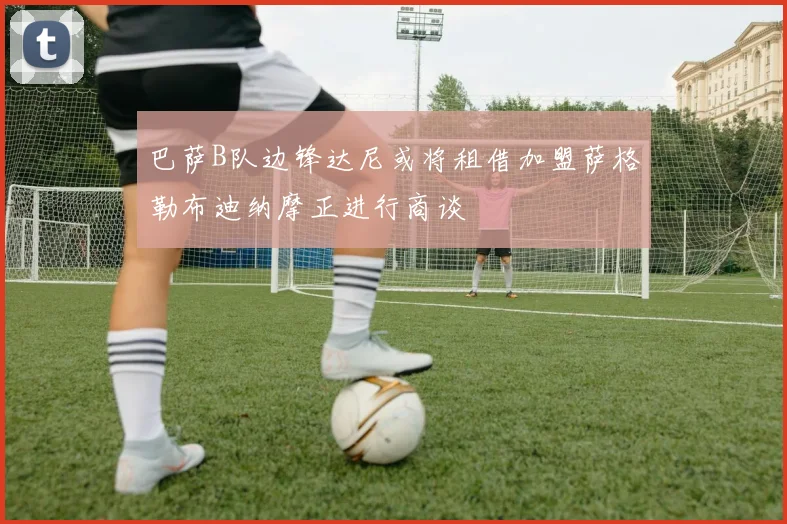 巴萨B队边锋达尼或将租借加盟萨格勒布迪纳摩正进行商谈