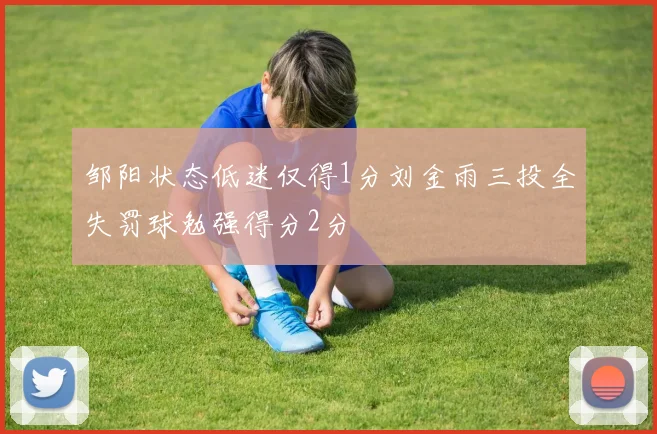 邹阳状态低迷仅得1分刘金雨三投全失罚球勉强得分2分