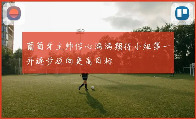葡萄牙主帅信心满满期待小组第一并逐步迈向更高目标