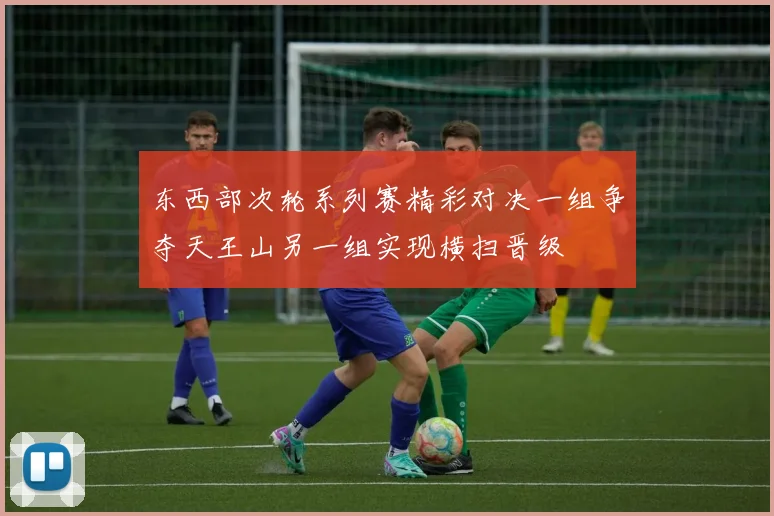 东西部次轮系列赛精彩对决一组争夺天王山另一组实现横扫晋级