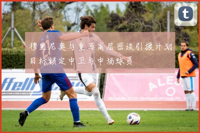 穆里尼奥与皇马高层密谈引援计划目标锁定中卫与中场球员
