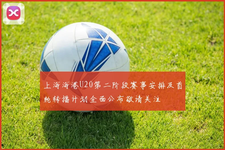 上海海港U20第二阶段赛事安排及首轮转播计划全面公布敬请关注