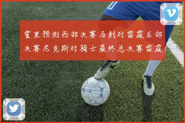 霍里预测西部决赛马刺对雷霆东部决赛尼克斯对骑士最终总决赛雷霆对决骑士