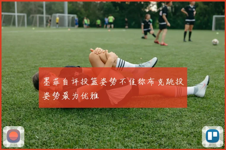 墨菲自评投篮姿势不佳称布克跳投姿势最为优雅