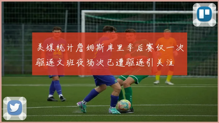 美媒统计詹姆斯库里季后赛仅一次驱逐文班夜场次已遭驱逐引关注