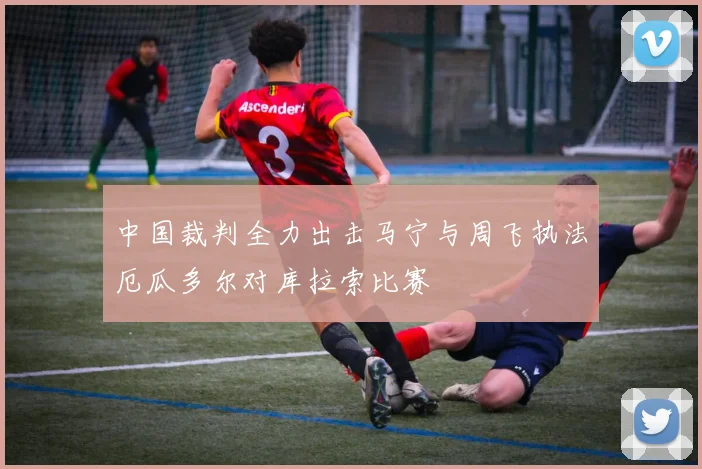中国裁判全力出击马宁与周飞执法厄瓜多尔对库拉索比赛