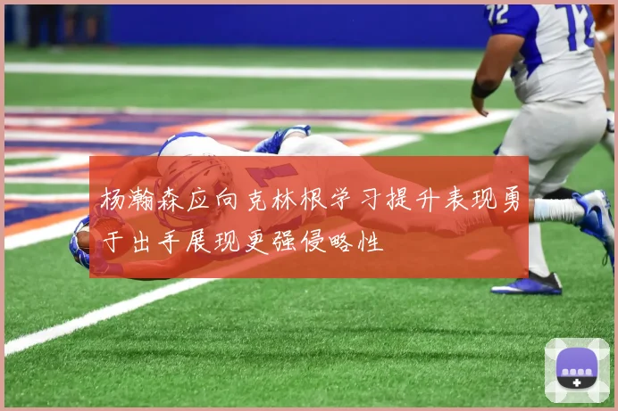 杨瀚森应向克林根学习提升表现勇于出手展现更强侵略性